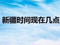 新疆時間現(xiàn)在幾點鐘時（新疆時間現(xiàn)在幾點）