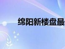 綿陽(yáng)新樓盤(pán)最新房?jī)r(jià)(綿陽(yáng)新樓盤(pán)) 綿陽(yáng)新樓盤(pán)最新房?jī)r(jià)(綿陽(yáng)新樓盤(pán))