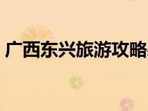 廣西東興旅游攻略必去景點(diǎn)（廣西東興旅游）