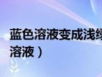 藍(lán)色溶液變成淺綠色溶液的化學(xué)方程式(藍(lán)色溶液) 藍(lán)色溶液變成淺綠色溶液的化學(xué)方程式(藍(lán)色溶液)