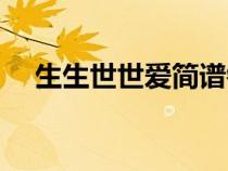 生生世世愛(ài)簡(jiǎn)譜鋼琴(生生世世愛(ài)簡(jiǎn)譜) 生生世世愛(ài)簡(jiǎn)譜鋼琴(生生世世愛(ài)簡(jiǎn)譜)