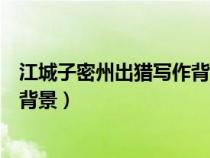 江城子密州出獵寫作背景及作者簡介(江城子密州出獵寫作背景) 江城子密州出獵寫作背景及作者簡介(江城子密州出獵寫作背景)