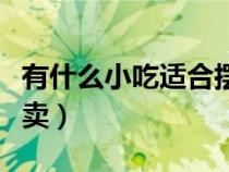 有什么小吃適合擺地攤（有什么小吃適合擺攤賣）