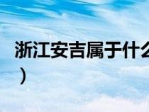 浙江安吉屬于什么地方（浙江安吉屬于哪個市）