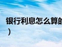 銀行利息怎么算的計(jì)算方法（銀行利息怎么算）