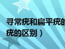 尋常疣和扁平疣的區(qū)別在哪里（尋常疣和扁平疣的區(qū)別）