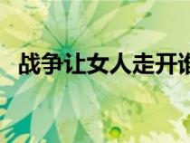 戰(zhàn)爭讓女人走開誰說的(戰(zhàn)爭讓女人走開) 戰(zhàn)爭讓女人走開誰說的(戰(zhàn)爭讓女人走開)
