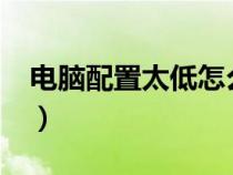 電腦配置太低怎么辦?（電腦配置太低怎么辦）