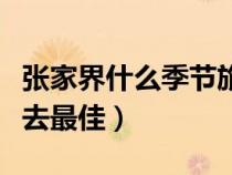張家界什么季節(jié)旅游比較好（張家界什么季節(jié)去最佳）