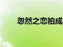 忽然之戀拍成電視劇了（忽然之戀）