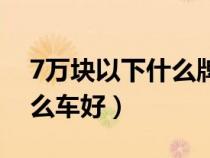 7萬(wàn)塊以下什么牌子的車(chē)最好(7萬(wàn)以下買(mǎi)什么車(chē)好) 7萬(wàn)塊以下什么牌子的車(chē)最好(7萬(wàn)以下買(mǎi)什么車(chē)好)