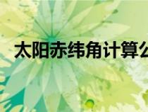 太陽(yáng)赤緯角計(jì)算公式(太陽(yáng)赤緯角怎么算) 太陽(yáng)赤緯角計(jì)算公式(太陽(yáng)赤緯角怎么算)