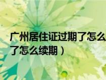 廣州居住證過期了怎么續(xù)期需要什么資料（廣州居住證過期了怎么續(xù)期）
