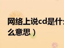 網(wǎng)絡(luò)上說cd是什么意思?。ňW(wǎng)絡(luò)用語CD是什么意思) 網(wǎng)絡(luò)上說cd是什么意思?。ňW(wǎng)絡(luò)用語CD是什么意思)