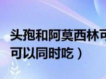 頭孢和阿莫西林可以一起吃（頭孢和阿莫西林可以同時(shí)吃）