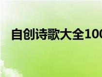 自創(chuàng)詩(shī)歌大全100首押韻(自創(chuàng)詩(shī)歌大全) 自創(chuàng)詩(shī)歌大全100首押韻(自創(chuàng)詩(shī)歌大全)