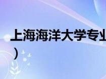上海海洋大學(xué)專業(yè)有哪些（上海海洋大學(xué)專業(yè)）