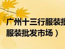 廣州十三行服裝批發(fā)市場零售嗎（廣州十三行服裝批發(fā)市場）