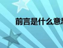 前言是什么意思?(前言是什么意思) 前言是什么意思?(前言是什么意思)