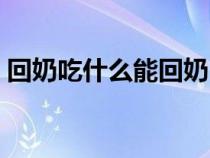 回奶吃什么能回奶（回奶吃什么東西回的快）