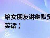 給女朋友講幽默笑話簡短的（給女朋友講幽默笑話）