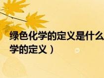 綠色化學的定義是什么綠色化工的核心內(nèi)容是什么（綠色化學的定義）