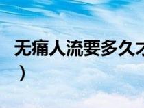 無痛人流要多久才能做(無痛人流要多長時間) 無痛人流要多久才能做(無痛人流要多長時間)