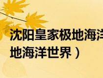 沈陽皇家極地海洋世界營(yíng)業(yè)時(shí)間（沈陽皇家極地海洋世界）