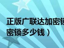 正版廣聯(lián)達加密鎖多少錢一臺（正版廣聯(lián)達加密鎖多少錢）