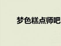 夢(mèng)色糕點(diǎn)師吧(夢(mèng)色糕點(diǎn)師之希逸) 夢(mèng)色糕點(diǎn)師吧(夢(mèng)色糕點(diǎn)師之希逸)