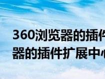 360瀏覽器的插件擴展中心打不開（360瀏覽器的插件擴展中心）