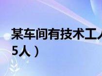 某車間有技術(shù)工人57人（某車間有技術(shù)工人85人）