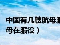 中國有幾艘航母服役的有幾艘（中國有幾艘航母在服役）