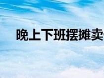 晚上下班擺攤賣什么好（擺攤賣什么好）