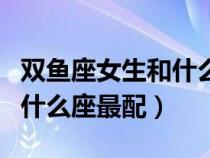 雙魚座女生和什么座最配男生（雙魚座女生和什么座最配）