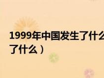 1999年中國(guó)發(fā)生了什么事 重大事件介紹(1999年中國(guó)發(fā)生了什么) 1999年中國(guó)發(fā)生了什么事 重大事件介紹(1999年中國(guó)發(fā)生了什么)