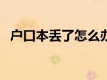 戶口本丟了怎么辦理（戶口本丟了怎么辦）