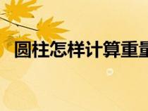 圓柱怎樣計(jì)算重量(圓柱算重量計(jì)算公式) 圓柱怎樣計(jì)算重量(圓柱算重量計(jì)算公式)
