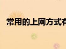 常用的上網(wǎng)方式有哪些(上網(wǎng)設(shè)備有哪些) 常用的上網(wǎng)方式有哪些(上網(wǎng)設(shè)備有哪些)