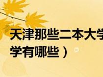 天津那些二本大學(xué)有哪些好（天津那些二本大學(xué)有哪些）