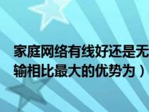 家庭網(wǎng)絡(luò)有線好還是無(wú)線(在家庭網(wǎng)絡(luò)中無(wú)線傳輸與有線傳輸相比最大的優(yōu)勢(shì)為) 家庭網(wǎng)絡(luò)有線好還是無(wú)線(在家庭網(wǎng)絡(luò)中無(wú)線傳輸與有線傳輸相比最大的優(yōu)勢(shì)為)