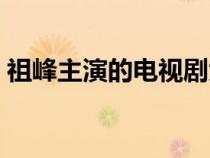 祖峰主演的電視劇大全（祖峰主演的電視劇）