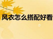 風衣怎么搭配好看短款（風衣怎么搭配好看）