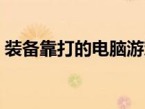 裝備靠打的電腦游戲（裝備靠打的網(wǎng)絡(luò)游戲）