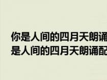 你是人間的四月天朗誦配樂(lè)用什么音樂(lè)好為什么150字(你是人間的四月天朗誦配樂(lè)) 你是人間的四月天朗誦配樂(lè)用什么音樂(lè)好為什么150字(你是人間的四月天朗誦配樂(lè))
