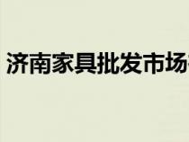 濟(jì)南家具批發(fā)市場(chǎng)在哪(濟(jì)南家具批發(fā)市場(chǎng)) 濟(jì)南家具批發(fā)市場(chǎng)在哪(濟(jì)南家具批發(fā)市場(chǎng))