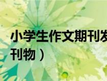 小學(xué)生作文期刊發(fā)行量排名(小學(xué)生作文發(fā)表刊物) 小學(xué)生作文期刊發(fā)行量排名(小學(xué)生作文發(fā)表刊物)