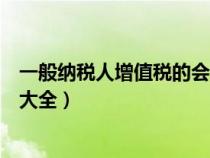 一般納稅人增值稅的會計處理（一般納稅人增值稅會計分錄大全）