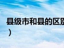縣級(jí)市和縣的區(qū)別有哪些（縣級(jí)市和縣的區(qū)別）