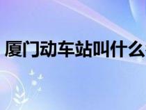 廈門(mén)動(dòng)車(chē)站叫什么名字(廈門(mén)動(dòng)車(chē)站在哪里) 廈門(mén)動(dòng)車(chē)站叫什么名字(廈門(mén)動(dòng)車(chē)站在哪里)